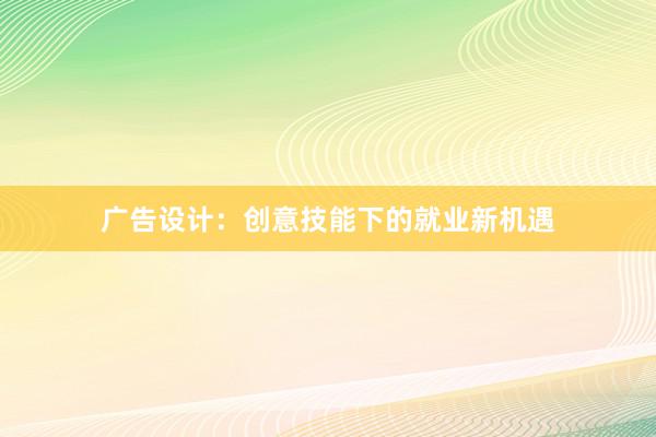 广告设计：创意技能下的就业新机遇