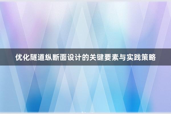 优化隧道纵断面设计的关键要素与实践策略