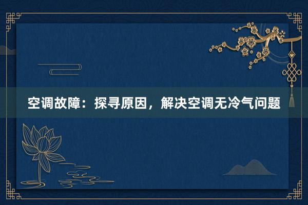 空调故障：探寻原因，解决空调无冷气问题