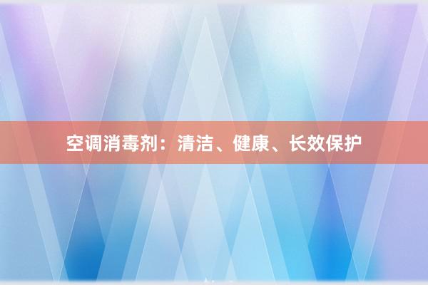 空调消毒剂：清洁、健康、长效保护