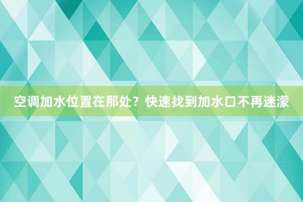 空调加水位置在那处？快速找到加水口不再迷濛