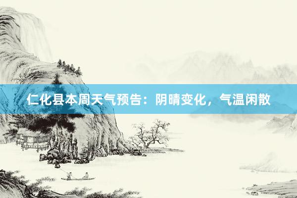 仁化县本周天气预告：阴晴变化，气温闲散