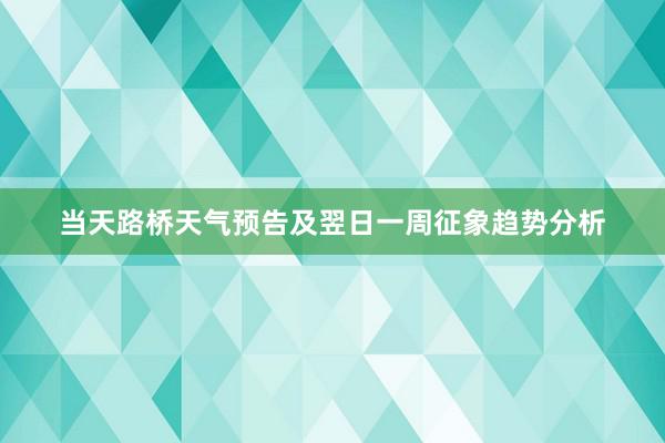 当天路桥天气预告及翌日一周征象趋势分析