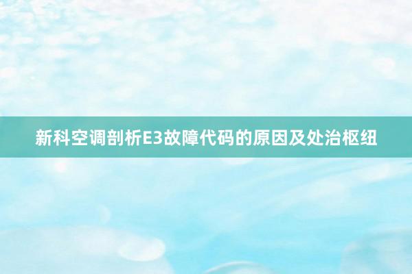 新科空调剖析E3故障代码的原因及处治枢纽