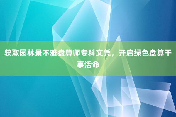 获取园林景不雅盘算师专科文凭，开启绿色盘算干事活命