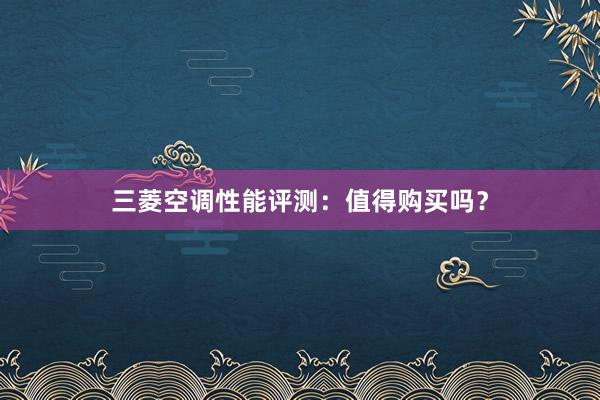 三菱空调性能评测：值得购买吗？