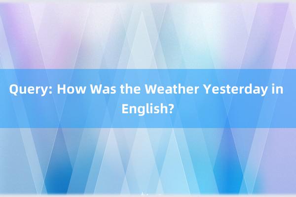 Query: How Was the Weather Yesterday in English?